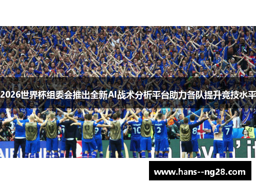 2026世界杯组委会推出全新AI战术分析平台助力各队提升竞技水平