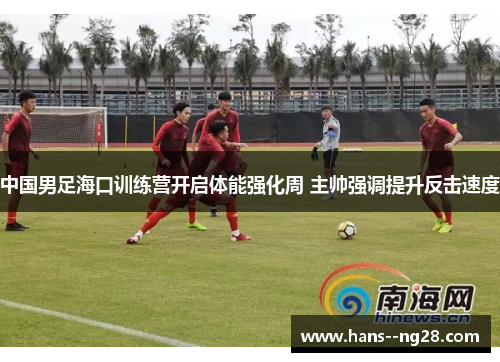 中国男足海口训练营开启体能强化周 主帅强调提升反击速度