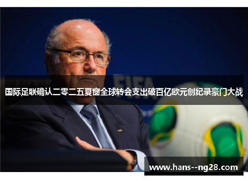国际足联确认二零二五夏窗全球转会支出破百亿欧元创纪录豪门大战 国际足联确认二零二五夏窗全球转会支出破百亿欧元创纪录豪门大战