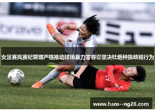 女足赛风赛纪管理严格推动球场暴力零容忍坚决杜绝种族歧视行为