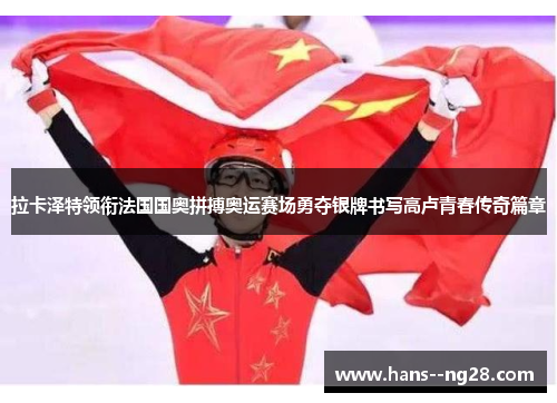 拉卡泽特领衔法国国奥拼搏奥运赛场勇夺银牌书写高卢青春传奇篇章