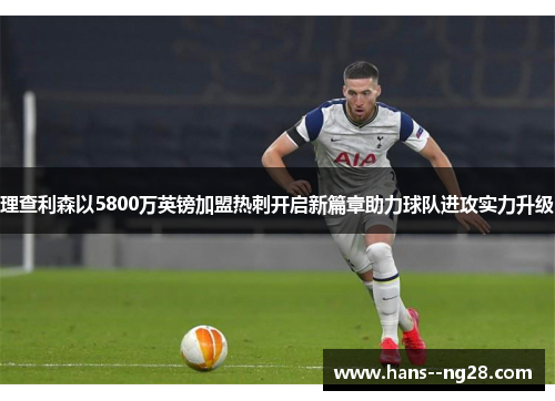理查利森以5800万英镑加盟热刺开启新篇章助力球队进攻实力升级