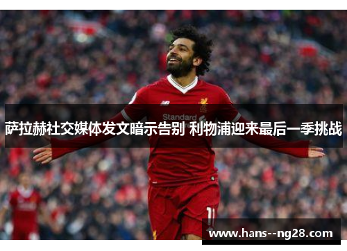 萨拉赫社交媒体发文暗示告别 利物浦迎来最后一季挑战