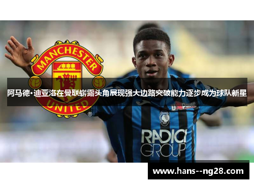 阿马德·迪亚洛在曼联崭露头角展现强大边路突破能力逐步成为球队新星