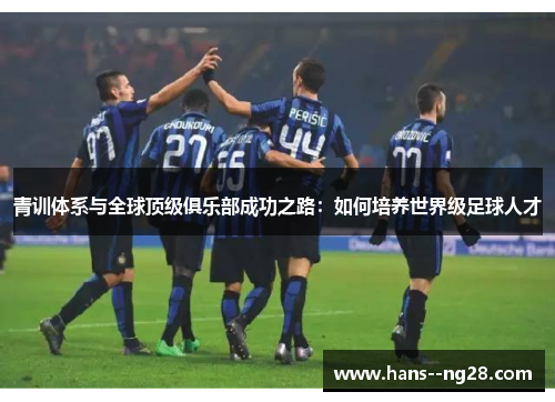 青训体系与全球顶级俱乐部成功之路：如何培养世界级足球人才