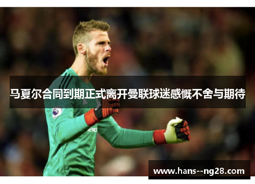 马夏尔合同到期正式离开曼联球迷感慨不舍与期待
