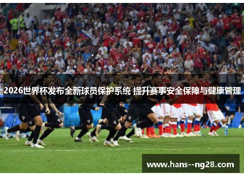 2026世界杯发布全新球员保护系统 提升赛事安全保障与健康管理