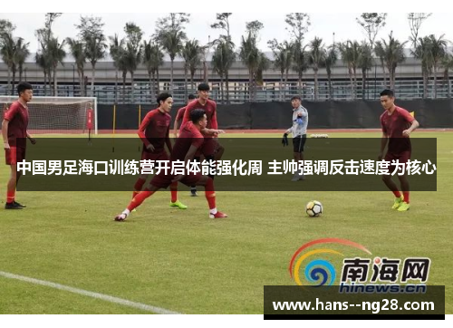 中国男足海口训练营开启体能强化周 主帅强调反击速度为核心 中国男足海口训练营开启体能强化周 主帅强调反击速度为核心