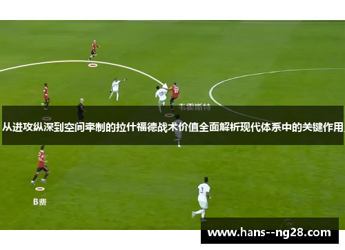从进攻纵深到空间牵制的拉什福德战术价值全面解析现代体系中的关键作用