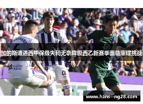 加的斯遭遇西甲保级失利无奈降级西乙新赛季面临重建挑战