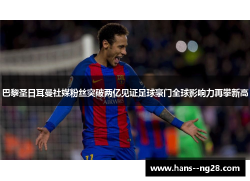 巴黎圣日耳曼社媒粉丝突破两亿见证足球豪门全球影响力再攀新高 巴黎圣日耳曼社媒粉丝突破两亿见证足球豪门全球影响力再攀新高