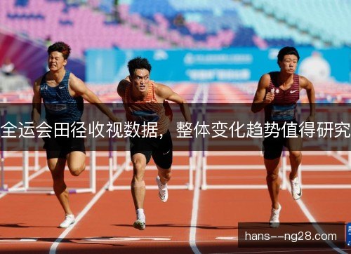 全运会田径收视数据,整体变化趋势值得研究 全运会田径收视数据,整体变化趋势值得研究
