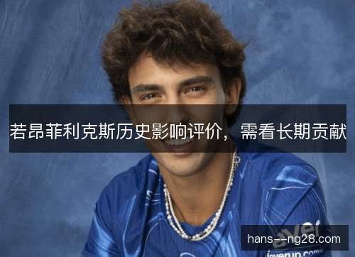 若昂菲利克斯历史影响评价，需看长期贡献